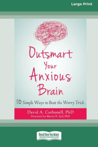 Title: Outsmart Your Anxious Brain: Ten Simple Ways to Beat the Worry Trick (Large Print 16 Pt Edition), Author: David A Carbonell