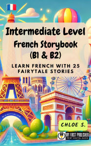 Title: Intermediate Level French Storybook (B1 & B2): Learn French with 25 Fairytale Stories, Author: Chloe S.