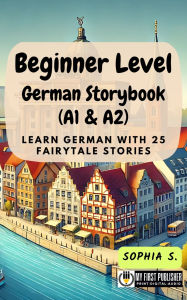 Title: Beginner Level German Storybook (A1 & A2): Learn German with 25 Fairytale Stories, Author: Sophia S.