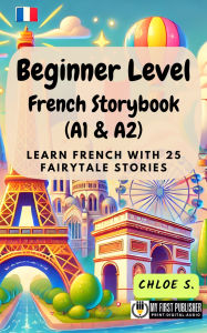 Title: Beginner Level French Storybook (A1 & A2): Learn French with 25 Fairytale Stories, Author: Chloe S.