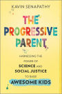 The Progressive Parent: Harnessing the Power of Science and Social Justice to Raise Awesome Kids