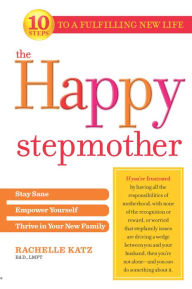 Title: The Happy Stepmother: Stay Sane, Empower Yourself, Thrive in Your New Family, Author: Rachelle Katz