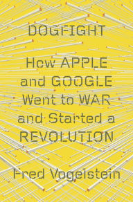 Title: Dogfight: How Apple and Google Went to War and Started a Revolution, Author: Fred Vogelstein