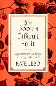 Title: The Book of Difficult Fruit: Arguments for the Tart, Tender, and Unruly (with recipes), Author: Kate Lebo