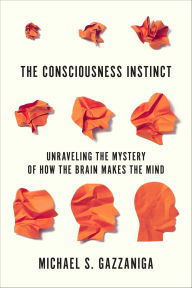 Title: The Consciousness Instinct: Unraveling the Mystery of How the Brain Makes the Mind, Author: Michael S. Gazzaniga