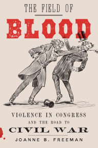 Title: The Field of Blood: Violence in Congress and the Road to Civil War, Author: Joanne B. Freeman