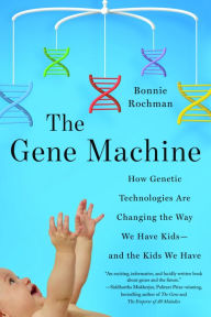 Title: The Gene Machine: How Genetic Technologies Are Changing the Way We Have Kids--and the Kids We Have, Author: Bonnie Rochman