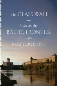 Title: The Glass Wall: Lives on the Baltic Frontier, Author: Max Egremont