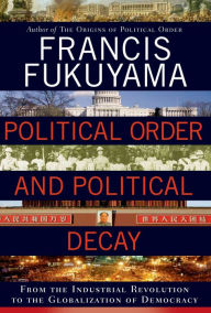 Title: Political Order and Political Decay: From the Industrial Revolution to the Globalization of Democracy, Author: Francis Fukuyama