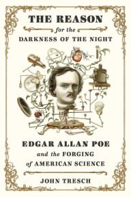 Title: The Reason for the Darkness of the Night: Edgar Allan Poe and the Forging of American Science, Author: John Tresch