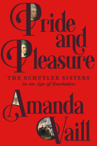 Title: Pride and Pleasure: The Schuyler Sisters in an Age of Revolution, Author: Amanda Vaill
