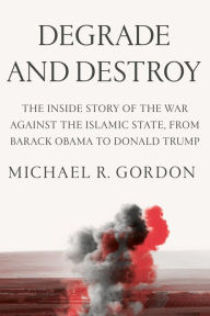 Title: Degrade and Destroy: The Inside Story of the War Against the Islamic State, from Barack Obama to Donald Trump, Author: Michael R. Gordon