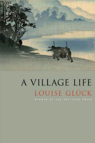 Title: A Village Life, Author: Louise Glück