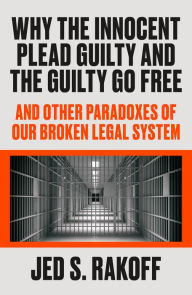 Title: Why the Innocent Plead Guilty and the Guilty Go Free: And Other Paradoxes of Our Broken Legal System, Author: Jed S. Rakoff