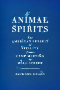 Title: Animal Spirits: The American Pursuit of Vitality from Camp Meeting to Wall Street, Author: Jackson Lears