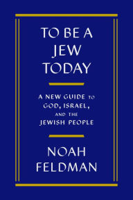 Amazon download books To Be a Jew Today: A New Guide to God, Israel, and the Jewish People by Noah Feldman