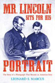 Title: Mr. Lincoln Sits for His Portrait: The Story of a Photograph That Became an American Icon, Author: Leonard S. Marcus