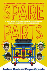 Title: Spare Parts (Young Readers' Edition): The True Story of Four Undocumented Teenagers, One Ugly Robot, and an Impossible Dream, Author: Joshua Davis