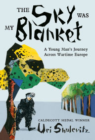 Title: The Sky Was My Blanket: A Young Man's Journey Across Wartime Europe, Author: Uri Shulevitz