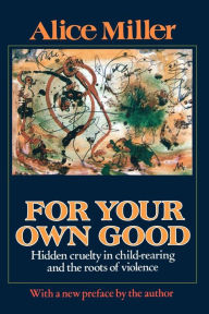 Title: For Your Own Good: Hidden Cruelty in Child-Rearing and the Roots of Violence, Author: Alice Miller