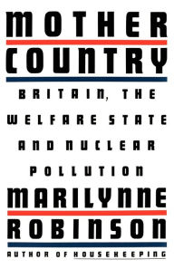 Title: Mother Country: Britain, the Welfare State and Nuclear Pollution, Author: Marilynne Robinson