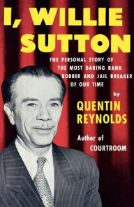 Title: I, Willie Sutton: The Personal Story of The Most Daring Bank Robber and Jail Breaker of Our Time, Author: Quentin Reynolds