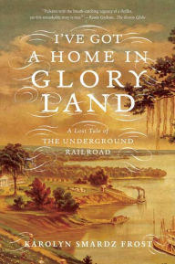 Title: I've Got a Home in Glory Land: A Lost Tale of the Underground Railroad, Author: Karolyn Smardz Frost