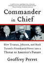 Commander in Chief: How Truman, Johnson, and Bush Turned a Presidential Power into a Threat to America's Future