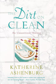 Title: The Dirt on Clean: An Unsanitized History, Author: Katherine Ashenburg