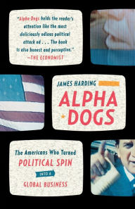 Title: Alpha Dogs: The Americans Who Turned Political Spin into a Global Business, Author: James Harding