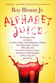 Title: Alphabet Juice: The Energies, Gists, and Spirits of Letters, Words, and Combinations Thereof; Their Roots, Bones, Innards, Piths, Pips, and Secret Parts, Tinctures, Tonics, and Essences; With Examples of Their Usage Foul and Savory, Author: Roy Blount Jr.
