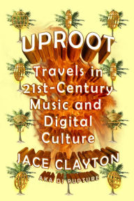 Title: Uproot: Travels in 21st-Century Music and Digital Culture, Author: Jace Clayton