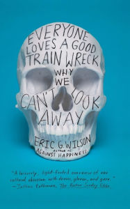 Title: Everyone Loves a Good Train Wreck: Why We Can't Look Away, Author: Eric G. Wilson