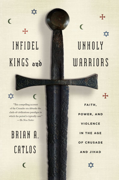 Infidel Kings and Unholy Warriors: Faith, Power, Violence the Age of Crusade Jihad