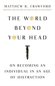 Title: The World Beyond Your Head: On Becoming an Individual in an Age of Distraction, Author: Matthew B. Crawford