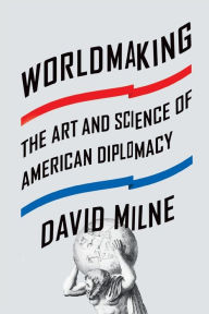 Title: Worldmaking: The Art and Science of American Diplomacy, Author: David Milne
