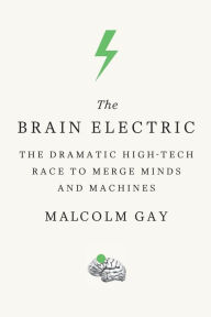 Title: The Brain Electric: The Dramatic High-Tech Race to Merge Minds and Machines, Author: Malcolm Gay