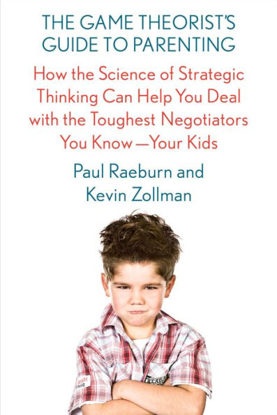 the Game Theorist's Guide to Parenting: How Science of Strategic Thinking Can Help You Deal with Toughest Negotiators Know--Your Kids