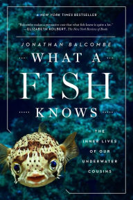 Title: What a Fish Knows: The Inner Lives of Our Underwater Cousins, Author: Jonathan Balcombe