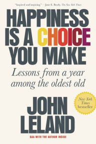 Title: Happiness Is a Choice You Make: Lessons from a Year Among the Oldest Old, Author: John Leland