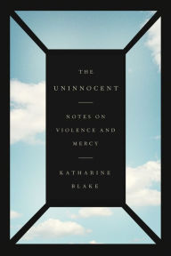 Title: The Uninnocent: Notes on Violence and Mercy, Author: Katharine Blake