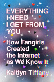 English book downloading Everything I Need I Get from You: How Fangirls Created the Internet as We Know It by Kaitlyn Tiffany