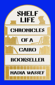 Title: Shelf Life: Chronicles of a Cairo Bookseller, Author: Nadia Wassef