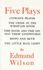 Title: Five Plays: Cyprian's Prayer, The Crime in the Whistler Room, This Room and This Gin and These Sandwiches, Beppo and Beth, The Little Blue Light, Author: Edmund Wilson