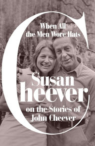 Title: When All the Men Wore Hats: Susan Cheever on the Stories of John Cheever, Author: Susan Cheever
