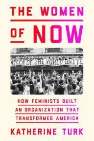 Title: The Women of NOW: How Feminists Built an Organization That Transformed America, Author: Katherine Turk