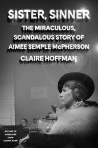 Title: Sister, Sinner: The Miraculous, Scandalous Story of Aimee Semple McPherson, Author: Claire Hoffman