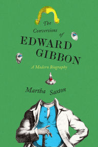 Title: The Conversions of Edward Gibbon: A Modern Biography, Author: Martha Saxton