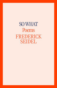 Title: So What: Poems, Author: Frederick Seidel