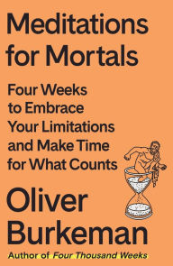 Title: Meditations for Mortals: Four Weeks to Embrace Your Limitations and Make Time for What Counts, Author: Oliver Burkeman